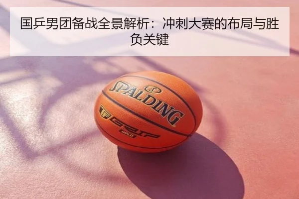 国乒男团备战全景解析：冲刺大赛的布局与胜负关键